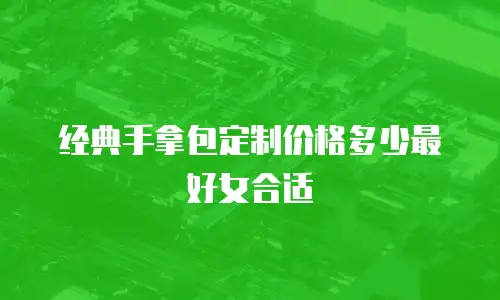 经典手拿包定制价格多少最好女合适