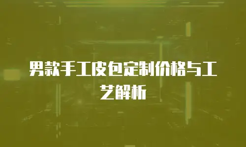 男款手工皮包定制价格与工艺解析