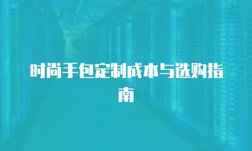 时尚手包定制成本与选购指南