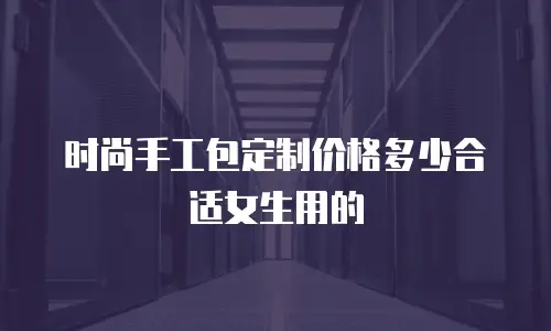时尚手工包定制价格多少合适女生用的