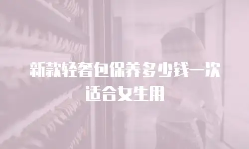 新款轻奢包保养多少钱一次适合女生用