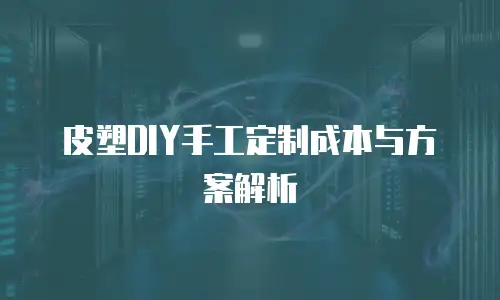 皮塑DIY手工定制成本与方案解析