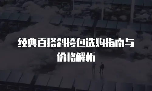 经典百搭斜挎包选购指南与价格解析