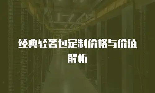 经典轻奢包定制价格与价值解析