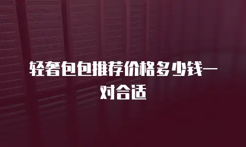 轻奢包包推荐价格多少钱一对合适