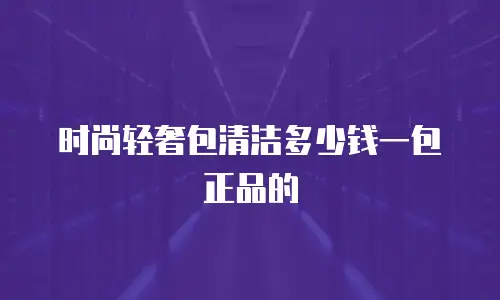 时尚轻奢包清洁多少钱一包正品的