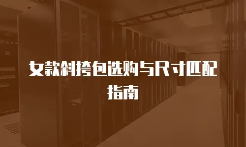 女款斜挎包选购与尺寸匹配指南