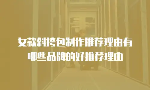 女款斜挎包制作推荐理由有哪些品牌的好推荐理由