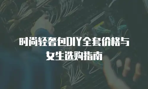 时尚轻奢包DIY全套价格与女生选购指南