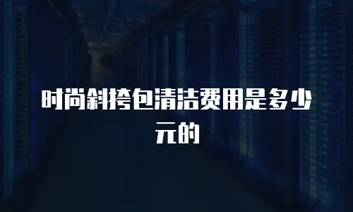 时尚斜挎包清洁费用是多少元的