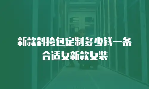 新款斜挎包定制多少钱一条合适女新款女装