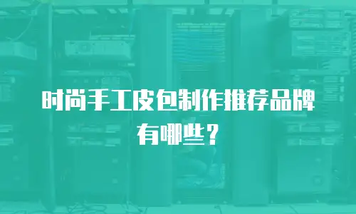 时尚手工皮包制作推荐品牌有哪些？