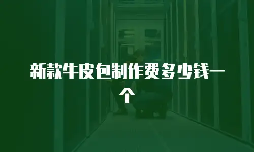 新款牛皮包制作费多少钱一个