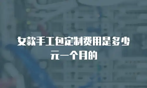 女款手工包定制费用是多少元一个月的