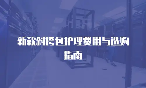 新款斜挎包护理费用与选购指南