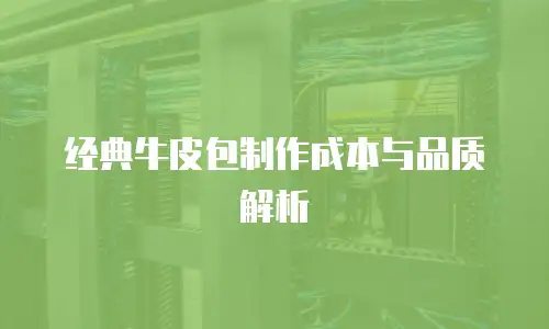 经典牛皮包制作成本与品质解析