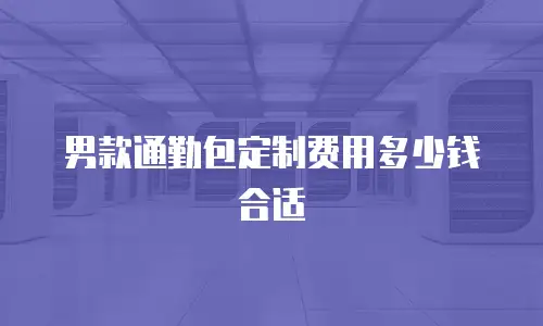 男款通勤包定制费用多少钱合适