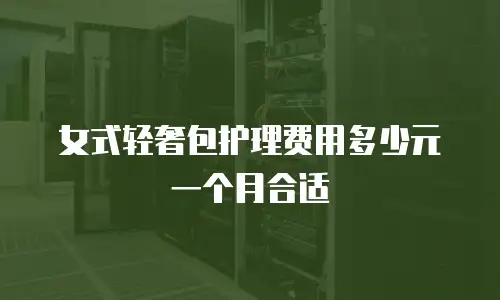 女式轻奢包护理费用多少元一个月合适