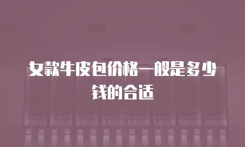 女款牛皮包价格一般是多少钱的合适