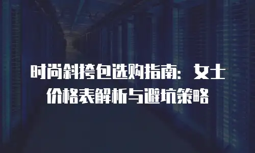 时尚斜挎包选购指南：女士价格表解析与避坑策略