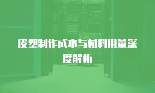 皮塑制作成本与材料用量深度解析