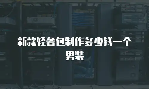 新款轻奢包制作多少钱一个男装
