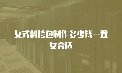 女式斜挎包制作多少钱一双女合适