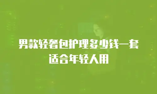 男款轻奢包护理多少钱一套适合年轻人用