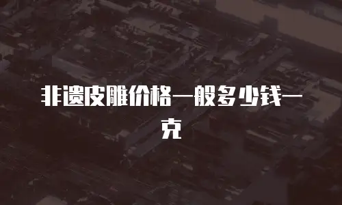 非遗皮雕价格一般多少钱一克