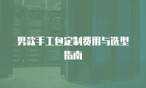 男款手工包定制费用与选型指南