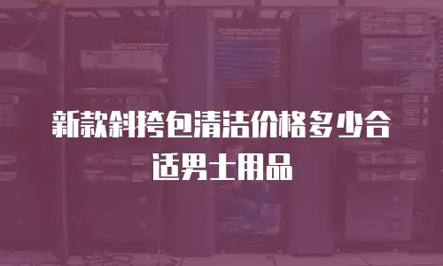 新款斜挎包清洁价格多少合适男士用品