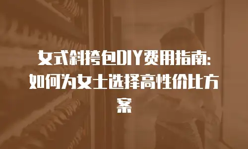 女式斜挎包DIY费用指南：如何为女士选择高性价比方案