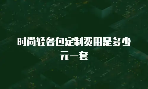 时尚轻奢包定制费用是多少元一套