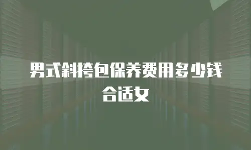 男式斜挎包保养费用多少钱合适女