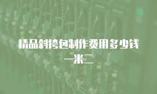 精品斜挎包制作费用多少钱一米二