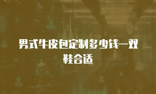 男式牛皮包定制多少钱一双鞋合适