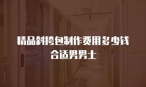 精品斜挎包制作费用多少钱合适男男士
