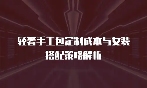 轻奢手工包定制成本与女装搭配策略解析