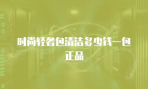 时尚轻奢包清洁多少钱一包正品