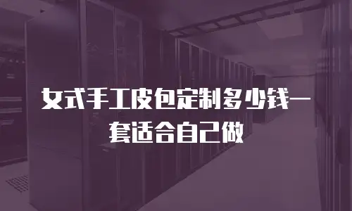 女式手工皮包定制多少钱一套适合自己做
