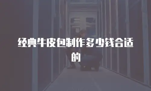 经典牛皮包制作多少钱合适的