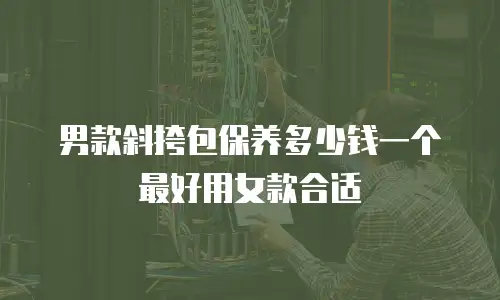 男款斜挎包保养多少钱一个最好用女款合适