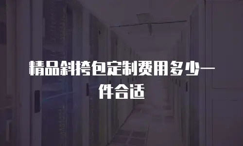 精品斜挎包定制费用多少一件合适