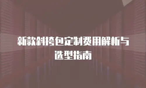 新款斜挎包定制费用解析与选型指南