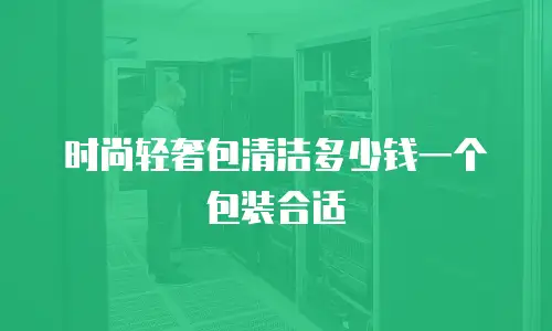 时尚轻奢包清洁多少钱一个包装合适