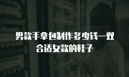 男款手拿包制作多少钱一双合适女款的鞋子