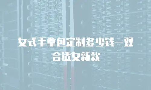 女式手拿包定制多少钱一双合适女新款