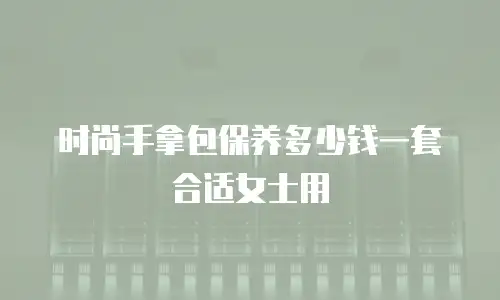 时尚手拿包保养多少钱一套合适女士用