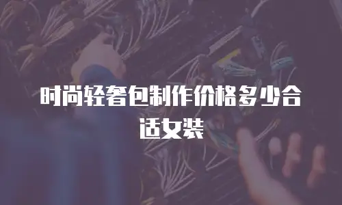 时尚轻奢包制作价格多少合适女装