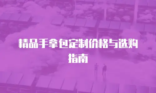 精品手拿包定制价格与选购指南